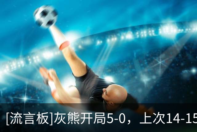 [流言板]灰熊开局5-0，上次14-15赛季开局6-0&最终55-27位列西部第四